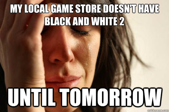 My local game store doesn't have black and white 2 until tomorrow  First World Problems