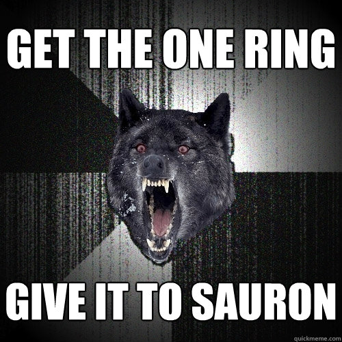 Get the one ring give it to sauron  Insanity Wolf