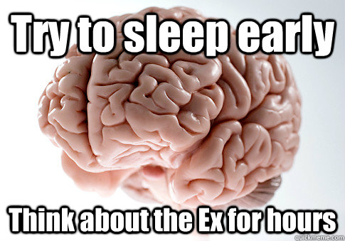 Try to sleep early Think about the Ex for hours   Scumbag Brain