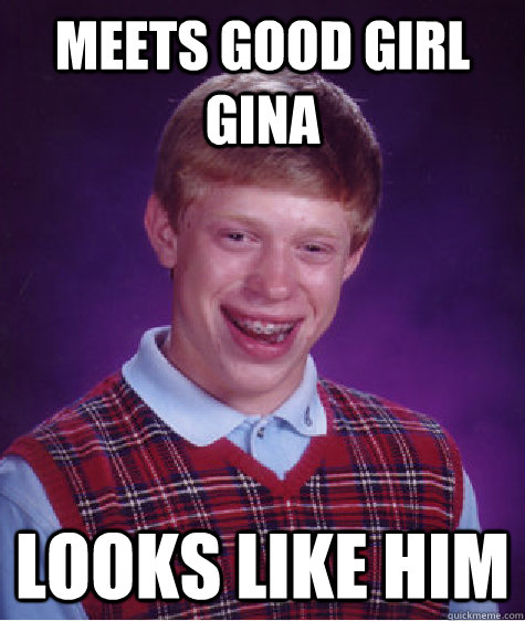 Meets good girl Gina Looks like him  Bad Luck Brian