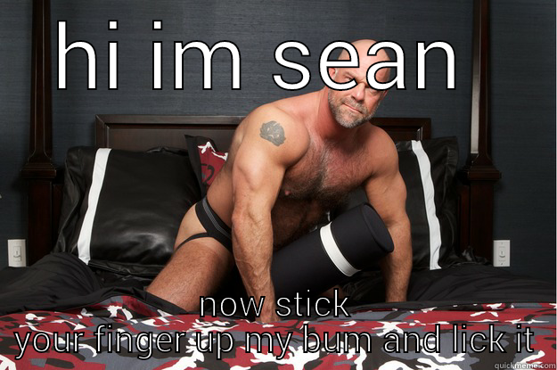 HI IM SEAN  NOW STICK YOUR FINGER UP MY BUM AND LICK IT Gorilla Man