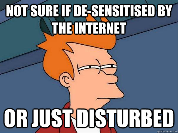 Not sure if de-sensitised by the internet  or just disturbed  Futurama Fry