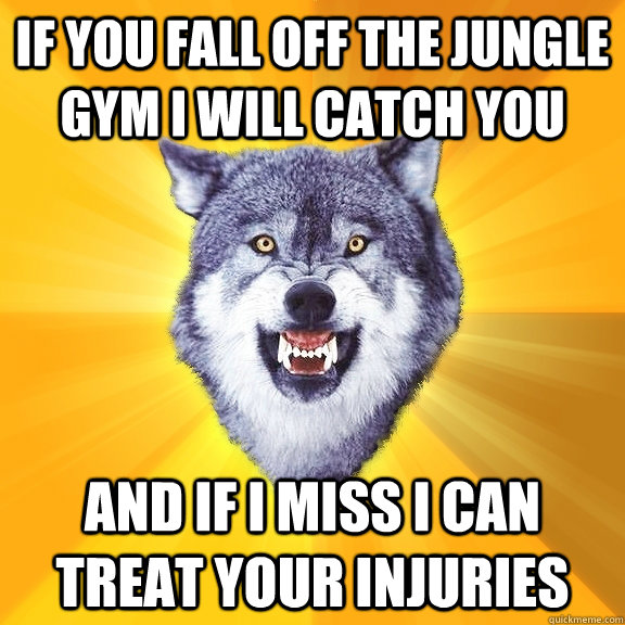 If you fall off the jungle gym I will catch you and if I miss I can treat your injuries   Courage Wolf