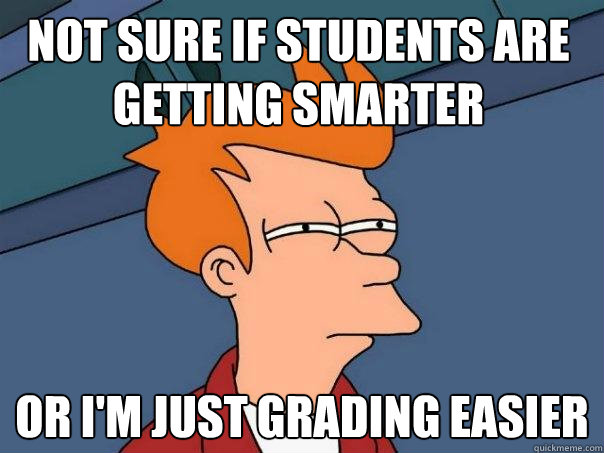 Not sure if students are getting smarter or i'm just grading easier - Not sure if students are getting smarter or i'm just grading easier  Futurama Fry