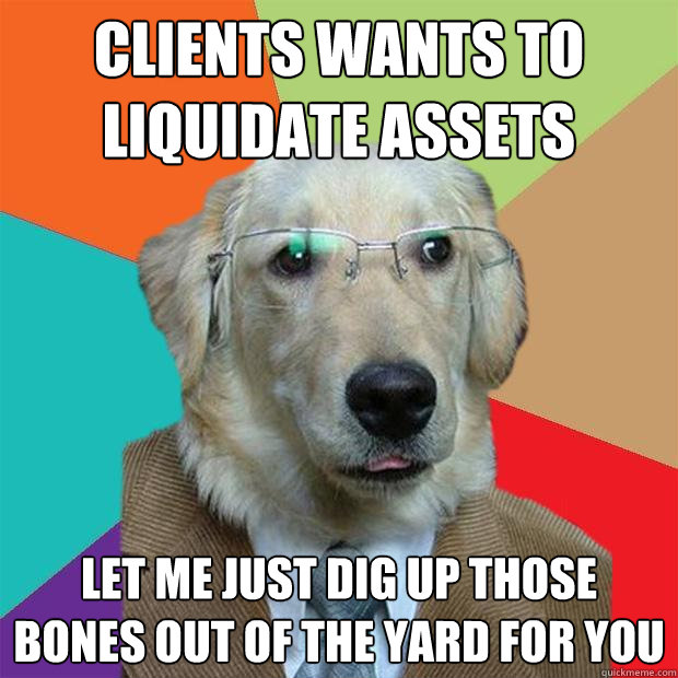 Clients wants to liquidate assets Let me just dig up those bones out of the yard for you  Business Dog