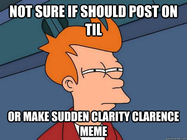 Not sure if should post on TIL or make sudden clarity clarence meme - Not sure if should post on TIL or make sudden clarity clarence meme  Futurama Fry