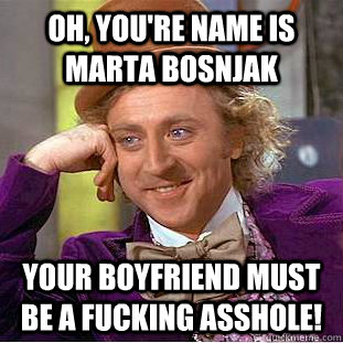 oh, you're name is marta Bosnjak your boyfriend must be a fucking asshole! - oh, you're name is marta Bosnjak your boyfriend must be a fucking asshole!  Condescending Wonka