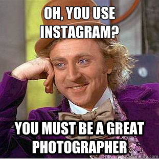 Oh, you use Instagram? You must be a great photographer  Creepy Wonka