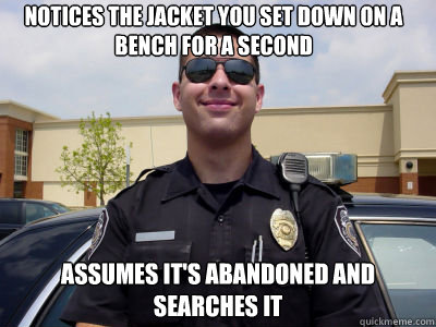 notices the jacket you set down on a bench for a second assumes it's abandoned and searches it - notices the jacket you set down on a bench for a second assumes it's abandoned and searches it  Scumbag Cop