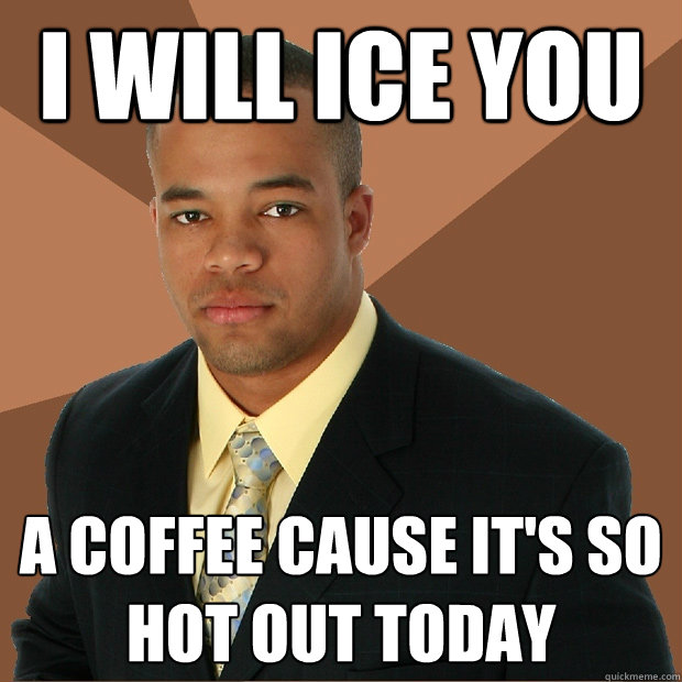 i will ice you a coffee cause it's so hot out today  Successful Black Man