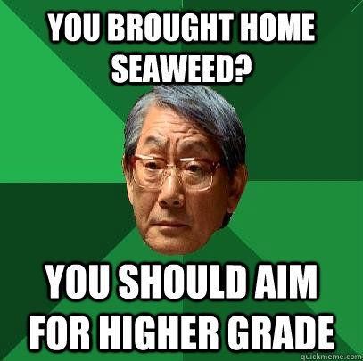 you brought home seaweed? You should aim for higher grade  High Expectations Asian Father