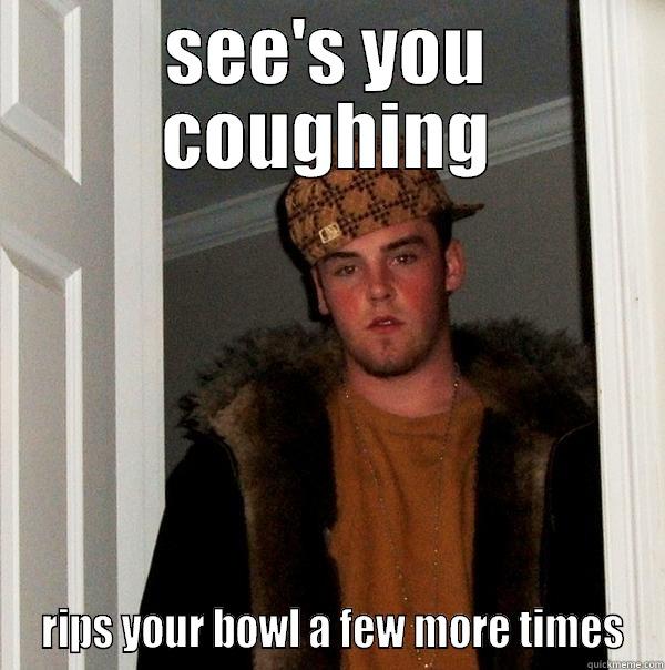 SEE'S YOU COUGHING  RIPS YOUR BOWL A FEW MORE TIMES Scumbag Steve