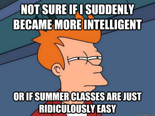 Not sure if I suddenly became more intelligent Or if summer classes are just ridiculously easy  Futurama Fry