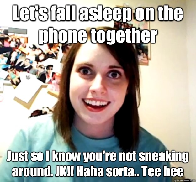 Let's fall asleep on the phone together Just so I know you're not sneaking around. JK!! Haha sorta.. Tee hee - Let's fall asleep on the phone together Just so I know you're not sneaking around. JK!! Haha sorta.. Tee hee  Overly Attached Girlfriend