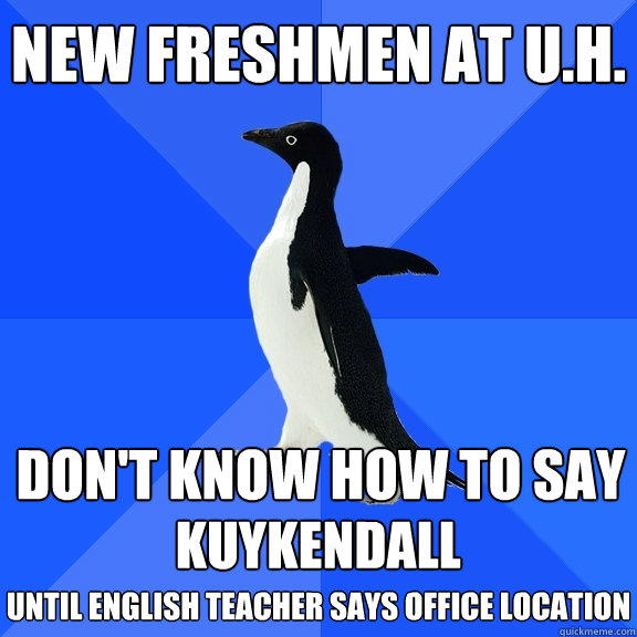 New Freshmen at U.H. Don't Know how to say Kuykendall Until English Teacher Says Office Location  Socially Awkward Penguin