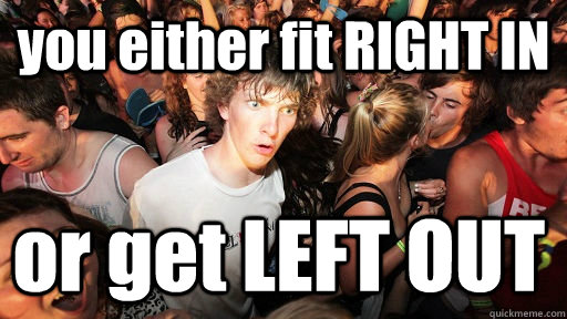 you either fit RIGHT IN or get LEFT OUT  Sudden Clarity Clarence