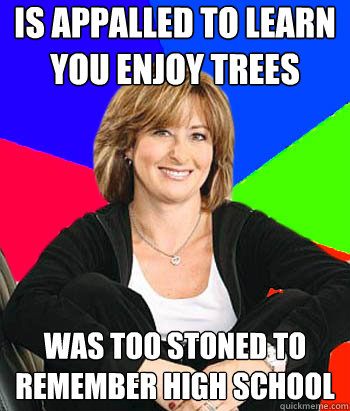 is appalled to learn you enjoy trees was too stoned to remember high school  Sheltering Suburban Mom