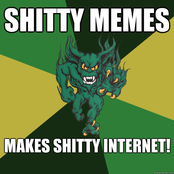 Shitty memes makes shitty internet! - Shitty memes makes shitty internet!  Green Terror