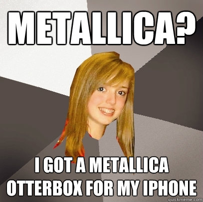 Metallica? I got a metallica otterbox for my iPhone  Musically Oblivious 8th Grader