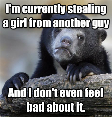 I'm currently stealing a girl from another guy And I don't even feel bad about it. - I'm currently stealing a girl from another guy And I don't even feel bad about it.  Confession Bear