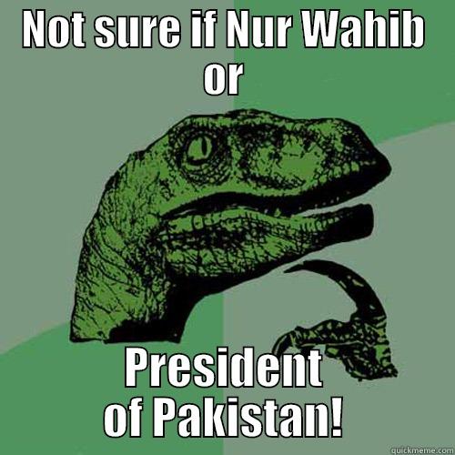 NOT SURE IF NUR WAHIB OR PRESIDENT OF PAKISTAN! Philosoraptor