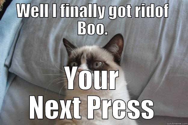 WELL I FINALLY GOT RIDOF BOO. YOUR NEXT PRESS Grumpy Cat