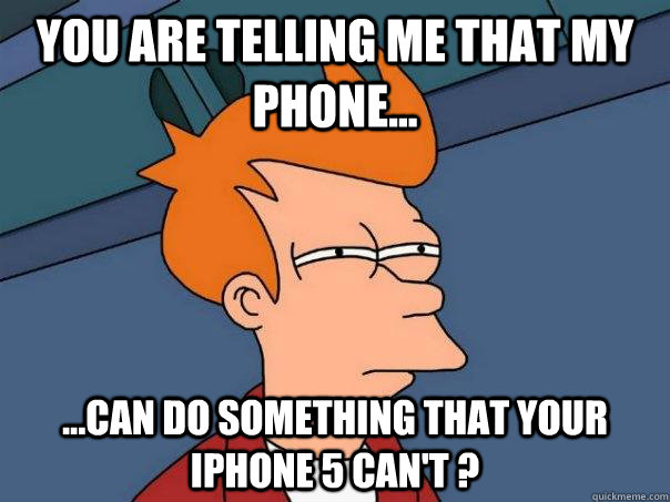 You are telling me that my phone... ...can do something that your IPHONE 5 can't ? - You are telling me that my phone... ...can do something that your IPHONE 5 can't ?  Futurama Fry