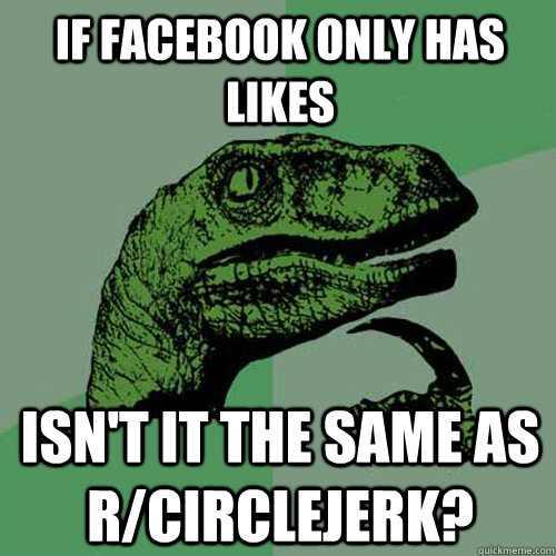 If Facebook only has likes Isn't it the same as r/circlejerk?  Philosoraptor