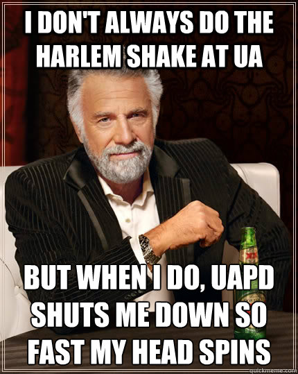 I don't always do the Harlem shake at UA But when I do, UAPD shuts me down so fast my head spins  The Most Interesting Man In The World