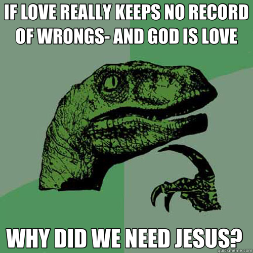 IF LOVE REALLY KEEPS NO RECORD OF WRONGS- AND GOD IS LOVE WHY DID WE NEED JESUS?   Philosoraptor