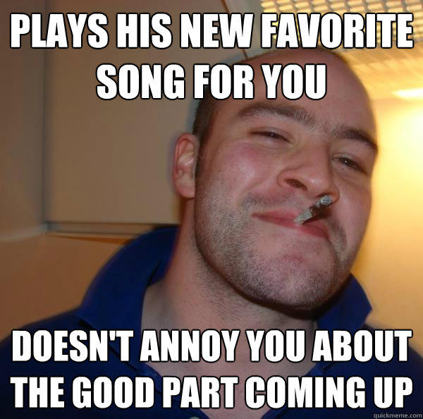 Plays his new favorite song for you doesn't annoy you about the good part coming up - Plays his new favorite song for you doesn't annoy you about the good part coming up  Good Guy Greg 