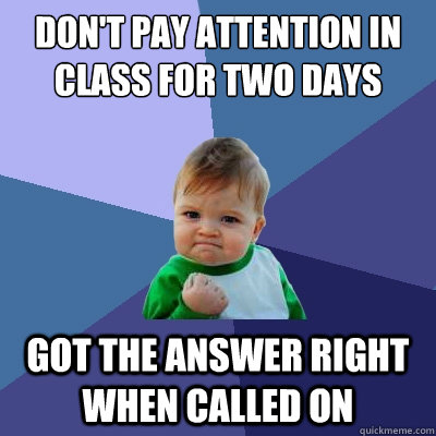 don't pay attention in class for two days got the answer right when called on  Success Kid