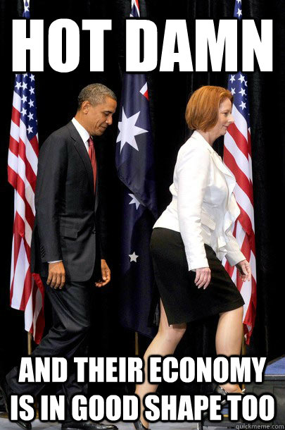 hot damn and their economy is in good shape too  Australian Prime Minister Julia Gillard