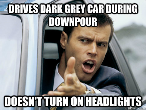 Drives dark grey car during downpour Doesn't turn on headlights  Asshole driver