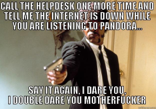 CALL THE HELPDESK ONE MORE TIME AND TELL ME THE INTERNET IS DOWN WHILE YOU ARE LISTENING TO PANDORA... SAY IT AGAIN, I DARE YOU, I DOUBLE DARE YOU MOTHERFUCKER Samuel L Jackson