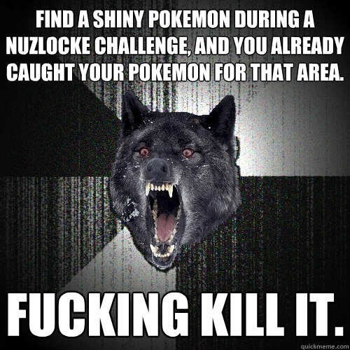 Find a shiny pokemon during a nuzlocke challenge, and you already caught your pokemon for that area. Fucking kill it.  Insanity Wolf