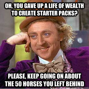 Oh, you gave up a life of wealth to create starter packs? Please, keep going on about the 50 horses you left behind - Oh, you gave up a life of wealth to create starter packs? Please, keep going on about the 50 horses you left behind  Condescending Wonka