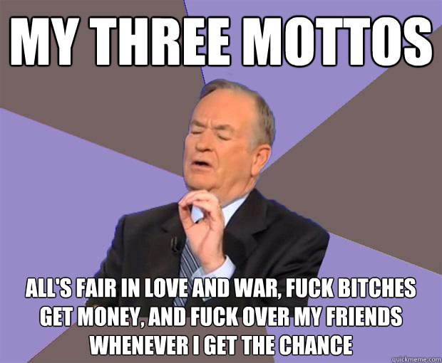 my three mottos all's fair in love and war, fuck bitches get money, and fuck over my friends whenever i get the chance  Bill O Reilly