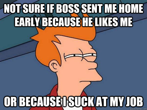 Not sure if boss sent me home early because he likes me Or because I suck at my job  Futurama Fry