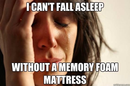 i can't fall asleep without a memory foam mattress  First World Problems