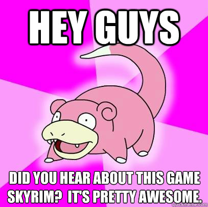 Hey guys Did you hear about this game Skyrim?  It's pretty awesome.  Slowpoke