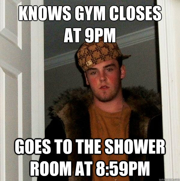 Knows Gym closes 
at 9pm Goes to the shower room at 8:59pm - Knows Gym closes 
at 9pm Goes to the shower room at 8:59pm  Scumbag Steve