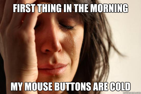 First thing in the morning My mouse buttons are cold  First World Problems