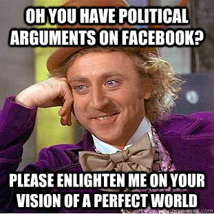 Oh you have political arguments on facebook? please enlighten me on your vision of a perfect world - Oh you have political arguments on facebook? please enlighten me on your vision of a perfect world  Condescending Wonka