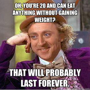 Oh, you're 20 and can eat anything without gaining weight? That will probably last forever.  