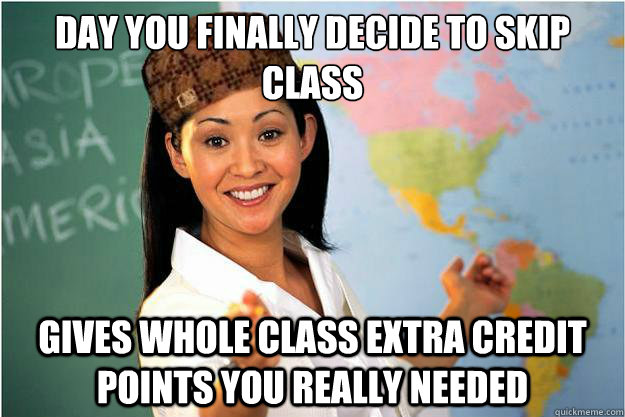 Day you finally decide to skip class
 Gives whole class extra credit points you really needed  Scumbag Teacher