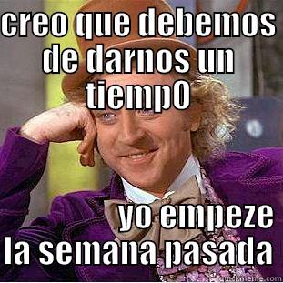 CREO QUE DEBEMOS DE DARNOS UN TIEMP0                          YO EMPEZE LA SEMANA PASADA Condescending Wonka