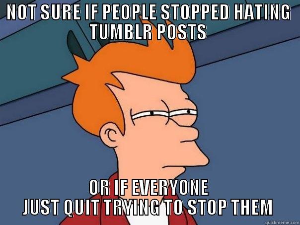 Seems like they get way fewer downvotes than they used to. - NOT SURE IF PEOPLE STOPPED HATING TUMBLR POSTS OR IF EVERYONE JUST QUIT TRYING TO STOP THEM Futurama Fry