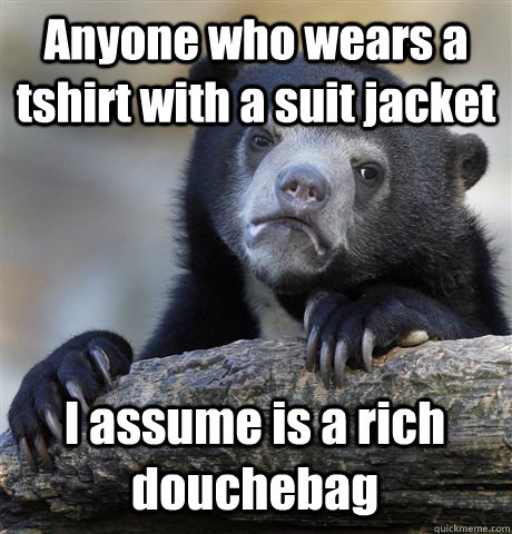 Anyone who wears a tshirt with a suit jacket I assume is a rich douchebag  Confession Bear