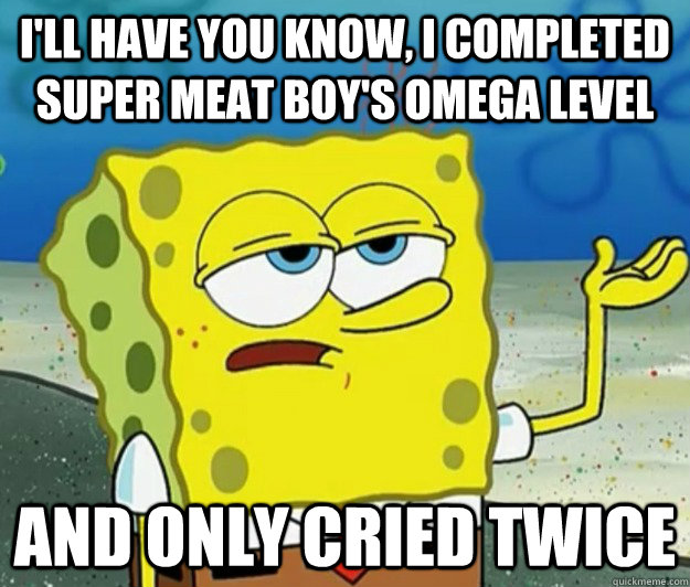 I'll have you know, I completed super meat boy's omega level and only cried twice  Tough Spongebob